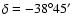 $\delta= -38^{\circ}45^\prime$