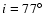 $i=77\hbox{$^\circ$ }$