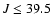 $J \le 39.5$