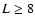 $L \ge 8$