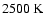 $2500~{\rm K}$