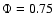 $\Phi = 0.75$