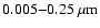 $0.005{-}0.25~{\rm\mu m}$