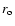 $r_{\rm o}$