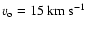 $v_{\rm o}=15~{\rm km}~{\rm s}^{-1}$
