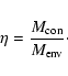 \begin{displaymath}%
\eta =\frac{M_{{\rm con}}}{M_{{\rm env}}}\cdot
\end{displaymath}