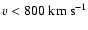 $v < 800 ~ \rm km ~
s^{-1}$