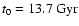 $t_0 = 13.7 ~\rm Gyr$