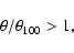 \begin{displaymath}\theta / \theta_{100} > 1,\end{displaymath}