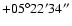 $+05^\circ22'34''$