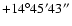 $+14^\circ45'43''$