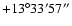 $+13^\circ33'57''$