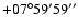 $+07^\circ59'59''$