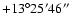 $+13^\circ25'46''$
