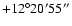 $+12^\circ20'55''$