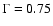 $\Gamma = 0.75$