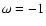 $\omega=-1$