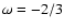 $\omega=-2/3$