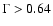 $\Gamma > 0.64$