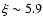 $\xi \sim 5.9$
