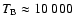 $T_{\rm B} \approx 10~000$