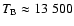 $T_{\rm B} \approx 13~500$