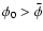 $\phi_{0} > \bar \phi$