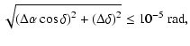 $\displaystyle \sqrt{\left( \Delta \alpha \cos \delta \right) ^2+\left( \Delta \delta
\right) ^2}\leq 10^{-5}\ {\rm rad},$