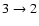 $3 \rightarrow 2$