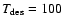 $T_{{\rm des}}=100$