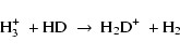 \begin{displaymath}{\rm H}_{3}^{+} \ + {\rm HD} \ \rightarrow \
{\rm H}_{2}{\rm D}^{+} \ + {\rm H}_{2}
\end{displaymath}