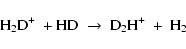 \begin{displaymath}{\rm H}_{2}{\rm D}^{+} \ + {\rm HD} \ \rightarrow \
{\rm D}_{2}{\rm H}^{+} \ + \ {\rm H}_{2}
\end{displaymath}