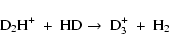 \begin{displaymath}{\rm D}_{2}{\rm H}^{+} \ + \ {\rm HD} \rightarrow \
{\rm D}_{3}^{+} \ + \ {\rm H}_{2}
\end{displaymath}