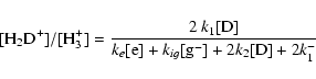 \begin{displaymath}[{\rm H_2D^+}]/[{\rm H}_3^+] = \frac{2 ~ k_1[{\rm D}]}{k_e[{\rm
e}] + k_{ig}[{\rm g}^-] + 2k_2[{\rm D}] + 2k^-_1}
\end{displaymath}