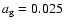 $a_{\rm g} = 0.025$