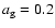 $a_{\rm g} = 0.2$