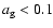 $a_{\rm g} < 0.1$