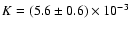 $K=(5.6\pm0.6)\times 10^{-3}$