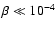 $\beta \ll 10^{-4}$