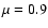 $\mu = 0.9$