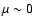 $\mu \sim 0$