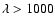 $\lambda > 1000$