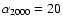 $\alpha_{2000} = 20$