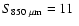 $S_{850~\mu \rm m}=11~$