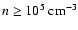$n \ge 10^5~\mbox{cm}^{-3}$