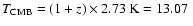 $T_{\rm CMB} = (1 + z)\times 2.73~\mbox{K} = 13.07~$