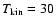$T_{\rm kin}=30$