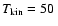 $T_{\rm kin} = 50~$