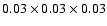 $0.03 \times 0.03 \times0.03$
