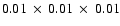 $0.01~ \times~ 0.01~ \times ~ 0.01$